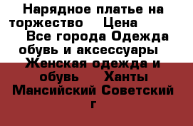 Нарядное платье на торжество. › Цена ­ 10 000 - Все города Одежда, обувь и аксессуары » Женская одежда и обувь   . Ханты-Мансийский,Советский г.